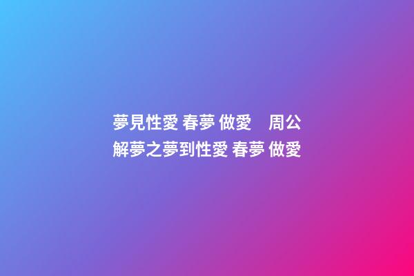 夢見性愛 春夢 做愛　周公解夢之夢到性愛 春夢 做愛